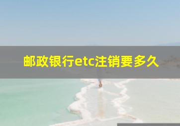 邮政银行etc注销要多久