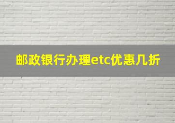 邮政银行办理etc优惠几折