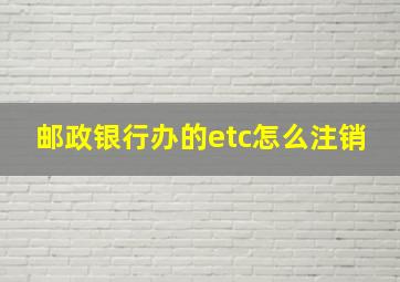 邮政银行办的etc怎么注销