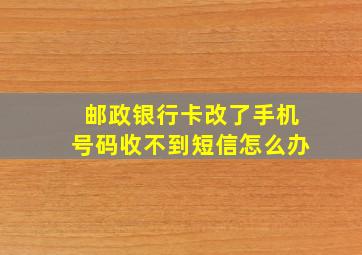 邮政银行卡改了手机号码收不到短信怎么办