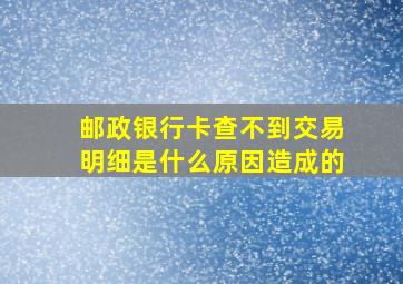 邮政银行卡查不到交易明细是什么原因造成的