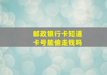 邮政银行卡知道卡号能偷走钱吗