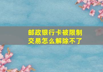 邮政银行卡被限制交易怎么解除不了