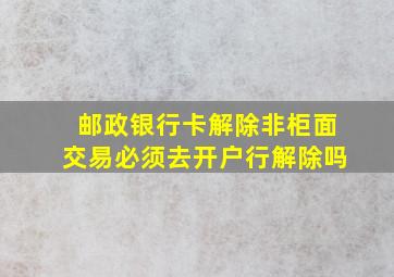 邮政银行卡解除非柜面交易必须去开户行解除吗