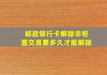 邮政银行卡解除非柜面交易要多久才能解除