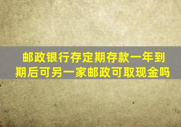 邮政银行存定期存款一年到期后可另一家邮政可取现金吗