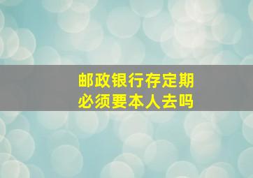 邮政银行存定期必须要本人去吗