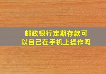 邮政银行定期存款可以自己在手机上操作吗