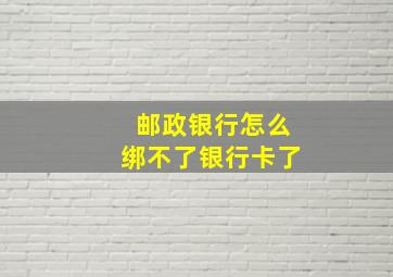 邮政银行怎么绑不了银行卡了