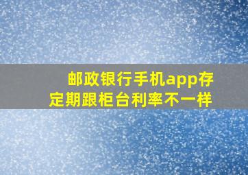 邮政银行手机app存定期跟柜台利率不一样