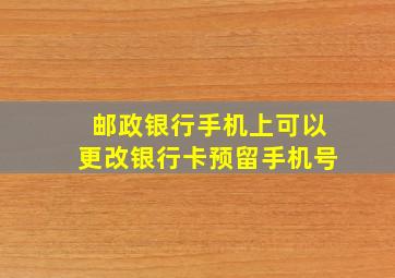 邮政银行手机上可以更改银行卡预留手机号