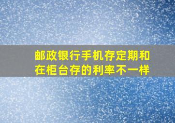 邮政银行手机存定期和在柜台存的利率不一样