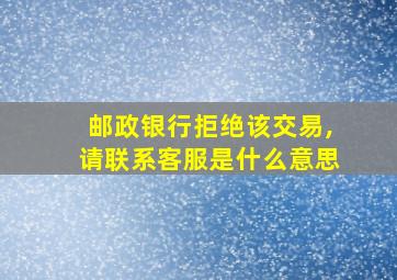 邮政银行拒绝该交易,请联系客服是什么意思