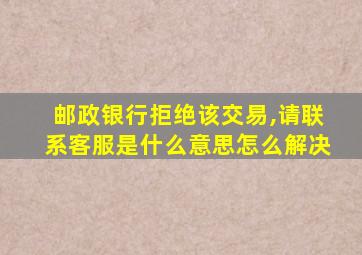 邮政银行拒绝该交易,请联系客服是什么意思怎么解决