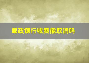 邮政银行收费能取消吗