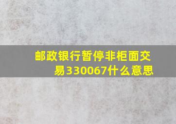 邮政银行暂停非柜面交易330067什么意思