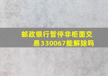 邮政银行暂停非柜面交易330067能解除吗