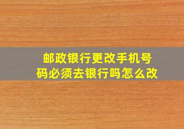 邮政银行更改手机号码必须去银行吗怎么改