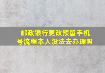 邮政银行更改预留手机号流程本人没法去办理吗