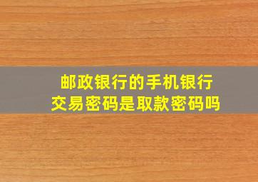 邮政银行的手机银行交易密码是取款密码吗