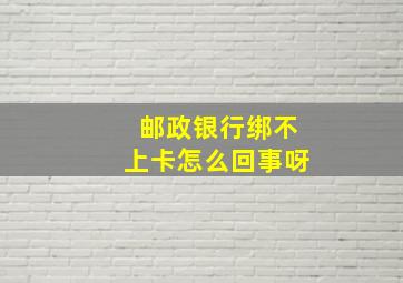 邮政银行绑不上卡怎么回事呀