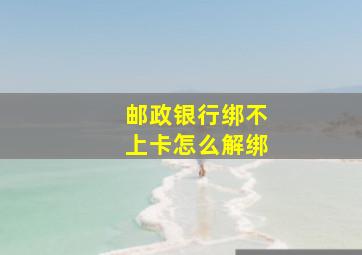 邮政银行绑不上卡怎么解绑