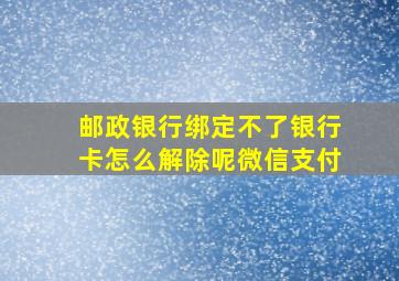 邮政银行绑定不了银行卡怎么解除呢微信支付