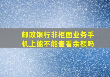 邮政银行非柜面业务手机上能不能查看余额吗