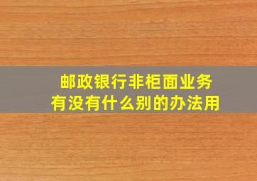 邮政银行非柜面业务有没有什么别的办法用