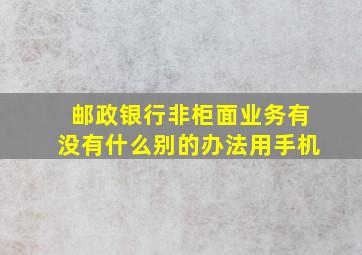 邮政银行非柜面业务有没有什么别的办法用手机