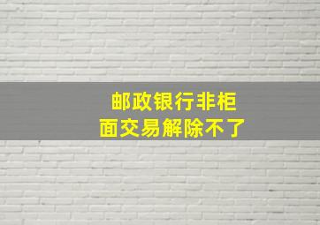 邮政银行非柜面交易解除不了