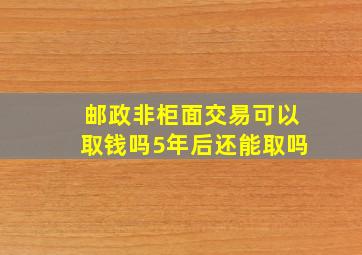 邮政非柜面交易可以取钱吗5年后还能取吗