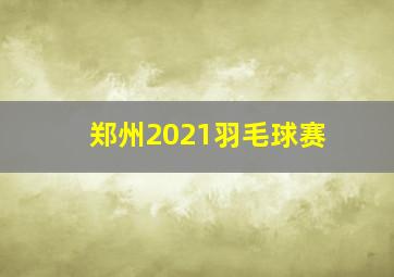 郑州2021羽毛球赛