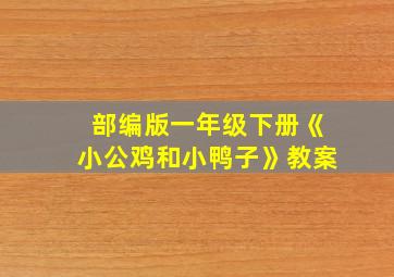 部编版一年级下册《小公鸡和小鸭子》教案