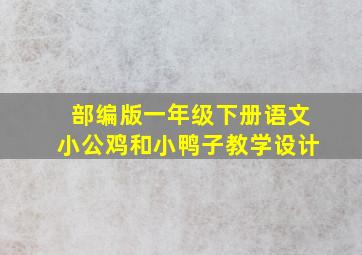 部编版一年级下册语文小公鸡和小鸭子教学设计