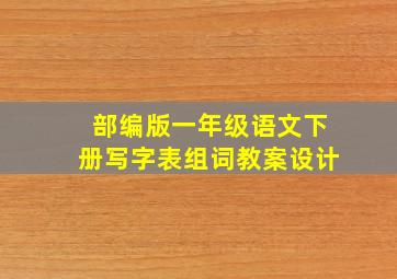 部编版一年级语文下册写字表组词教案设计