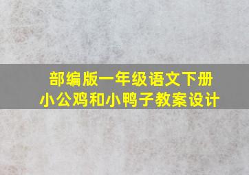 部编版一年级语文下册小公鸡和小鸭子教案设计