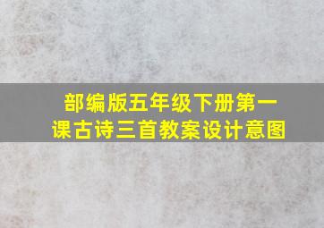 部编版五年级下册第一课古诗三首教案设计意图