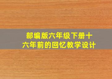 部编版六年级下册十六年前的回忆教学设计