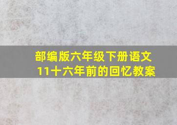 部编版六年级下册语文11十六年前的回忆教案