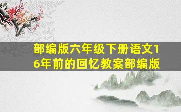 部编版六年级下册语文16年前的回忆教案部编版