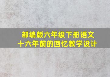 部编版六年级下册语文十六年前的回忆教学设计