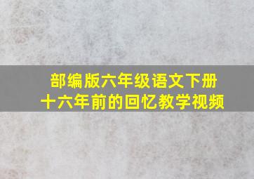 部编版六年级语文下册十六年前的回忆教学视频