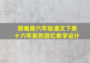 部编版六年级语文下册十六年前的回忆教学设计