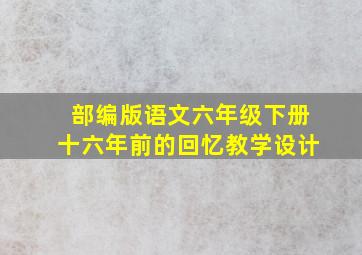 部编版语文六年级下册十六年前的回忆教学设计