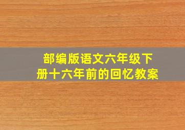 部编版语文六年级下册十六年前的回忆教案