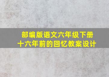 部编版语文六年级下册十六年前的回忆教案设计