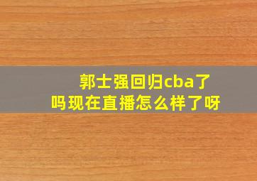 郭士强回归cba了吗现在直播怎么样了呀