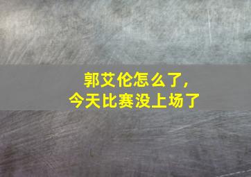 郭艾伦怎么了,今天比赛没上场了