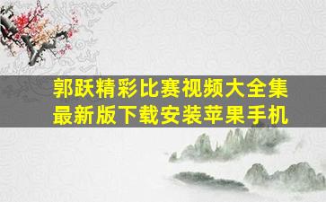 郭跃精彩比赛视频大全集最新版下载安装苹果手机